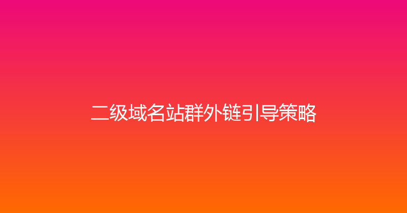 二级域名站群外链引导策略 封面图