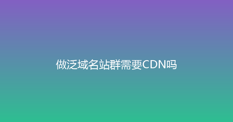 做泛域名站群需要CDN吗 封面图