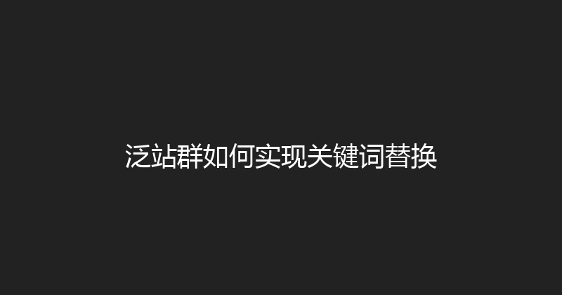 泛站群如何实现关键词替换 封面图