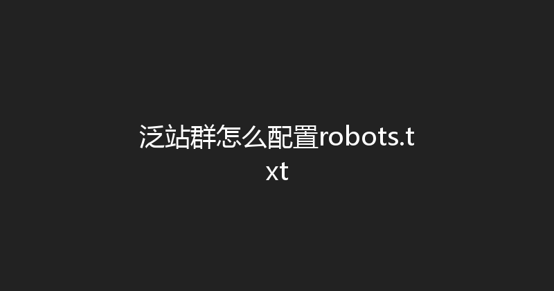 泛站群怎么配置robots.txt 封面图