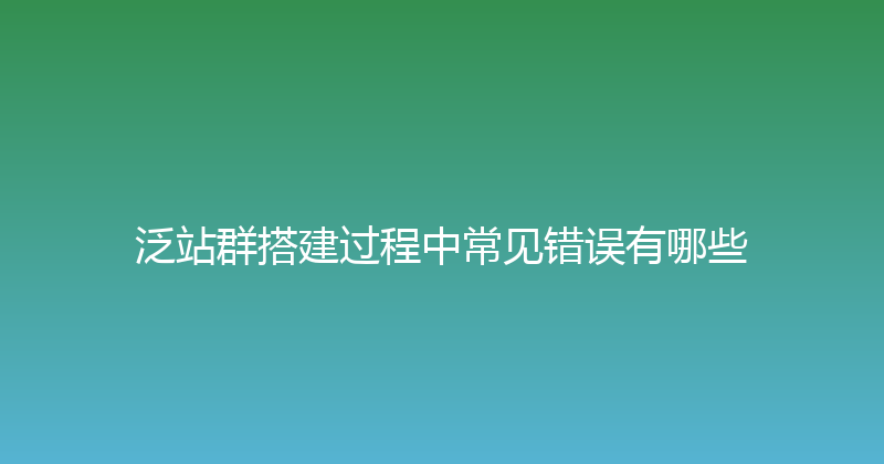 泛站群搭建过程中常见错误有哪些 封面图