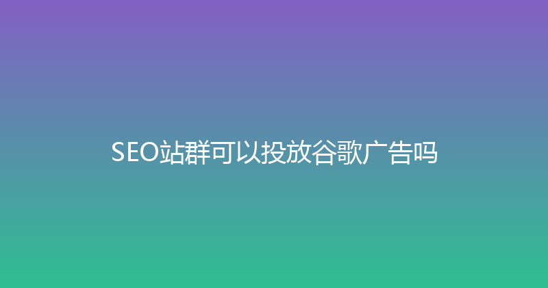 SEO站群可以投放谷歌广告吗 封面图